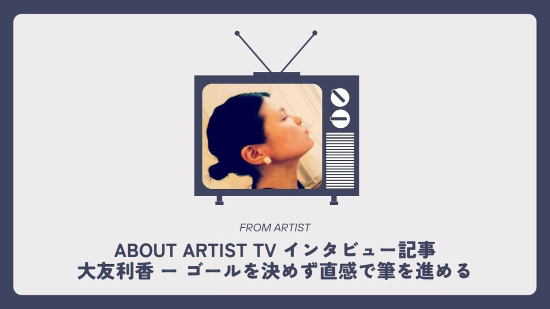 【 ABOUT ARTIST TV インタビュー記事 】  大友利香 ー ゴールを決めず直感で筆を進める - FROM ARTIST