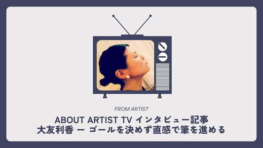 【 ABOUT ARTIST TV インタビュー記事 】  大友利香 ー ゴールを決めず直感で筆を進める - FROM ARTIST