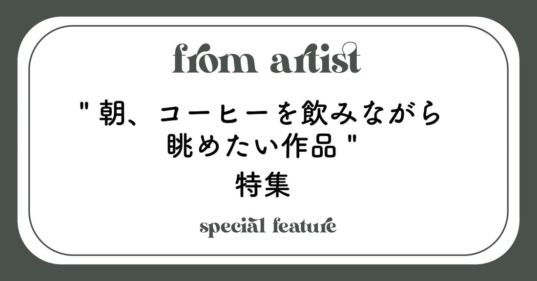 " 朝、コーヒーを飲みながら眺めたい作品 " 特集 - FROM ARTIST