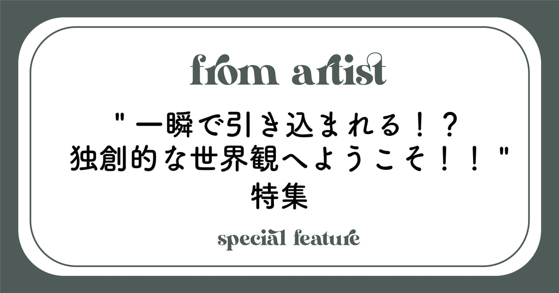 " 一瞬で引き込まれる!?独創的な世界観へようこそ!! "  特集 - FROM ARTIST