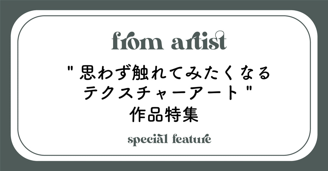 " 思わず触れてみたくなるテクスチャーアート " 作品特集 - FROM ARTIST