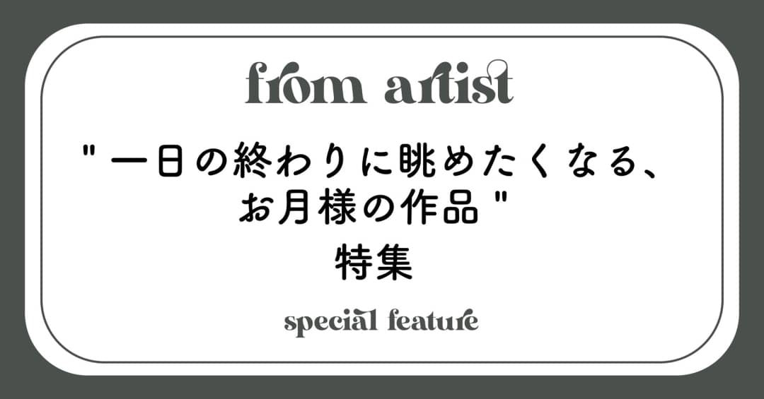 " 一日の終わりに眺めたくなる、お月様の作品 " 特集 - FROM ARTIST