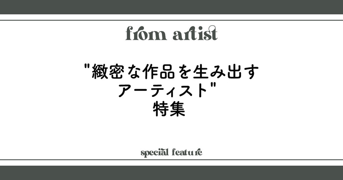 "緻密な作品を生み出すアーティスト"特集 - FROM ARTIST