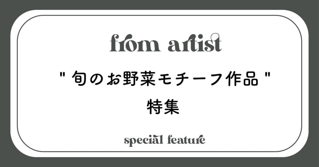 " 旬のお野菜モチーフ作品 " 特集 - FROM ARTIST