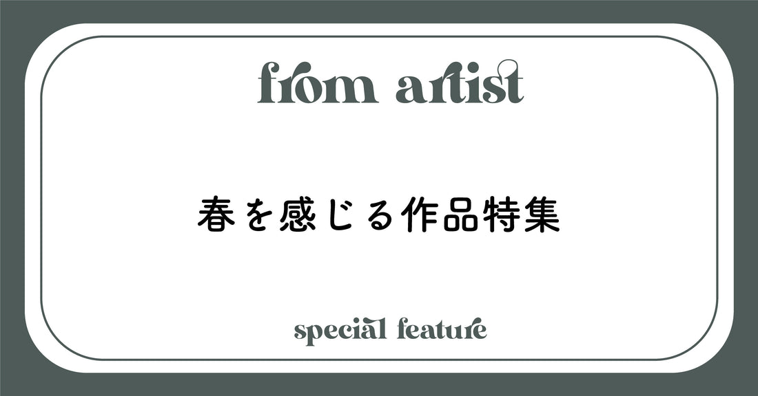 " 春を感じる作品 " 特集 - FROM ARTIST