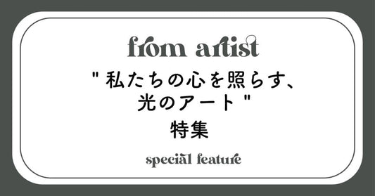 " 私たちの心を照らす、光のアート " 特集 - FROM ARTIST