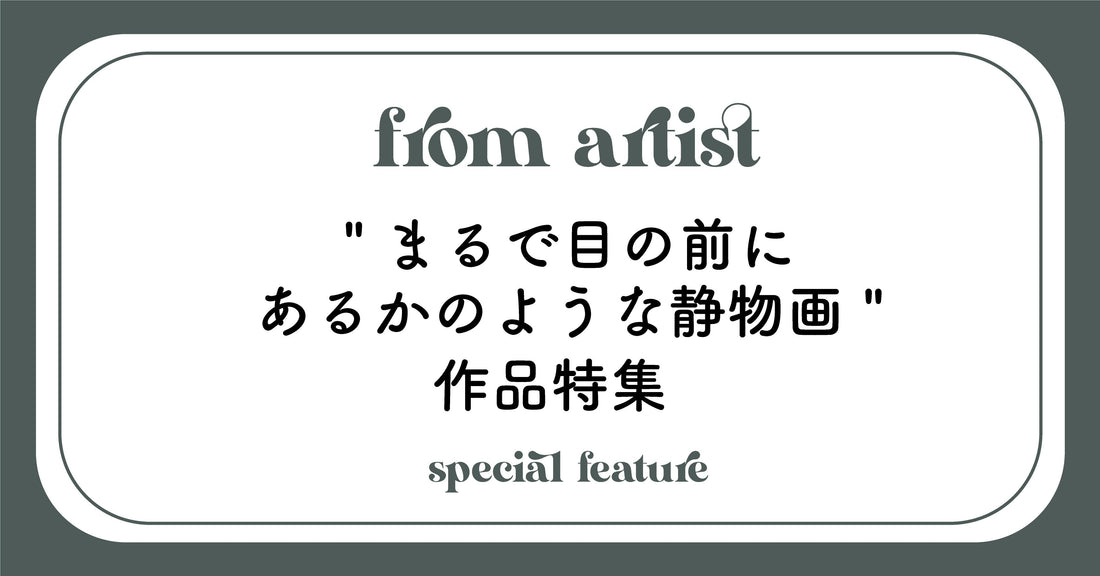 " まるで目の前にあるかのような静物画 " 作品特集 - FROM ARTIST