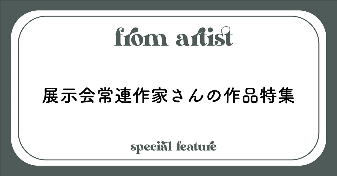 " 展示会常連作家さんの作品 " 特集 - FROM ARTIST