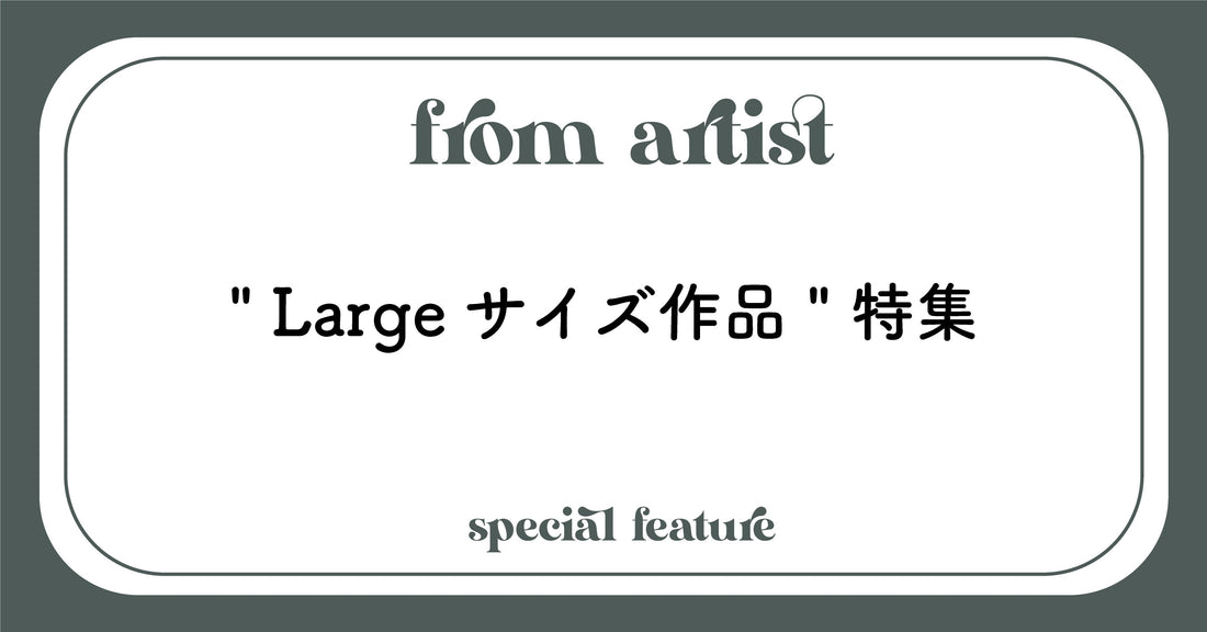 " Largeサイズ作品 " 特集 - FROM ARTIST