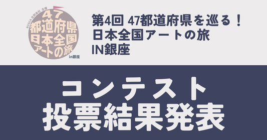 【 コンテスト、投票結果発表！】第4回 47都道府県を巡る！日本全国アートの旅 in銀座 - FROM ARTIST