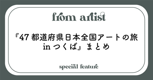 『47都道府県日本全国アートの旅 inつくば』まとめ - FROM ARTIST
