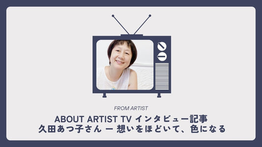 【 ABOUT ARTIST TV インタビュー記事 】  久田あつ子さん ー 想いをほどいて、色になる