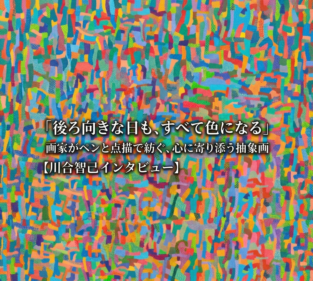 「後ろ向きな日も、すべて色になる」画家がペンと点描で紡ぐ、心に寄り添う抽象画【川合智己インタビュー】