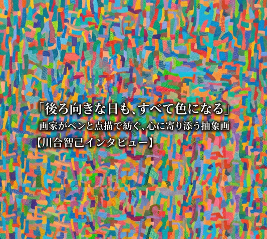 「後ろ向きな日も、すべて色になる」画家がペンと点描で紡ぐ、心に寄り添う抽象画【川合智己インタビュー】