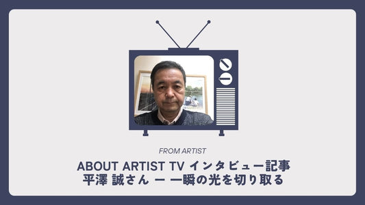 【 ABOUT ARTIST TV インタビュー記事 】  平澤 誠さん ー 一瞬の光を切り取る - FROM ARTIST