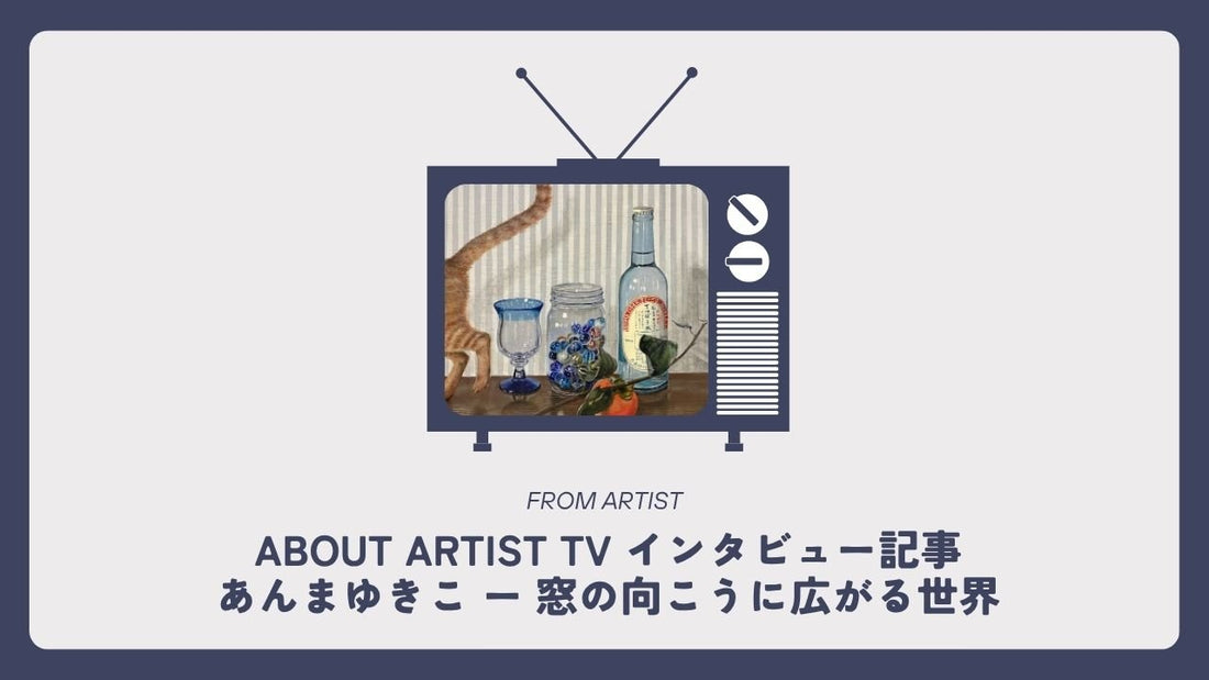 【 ABOUT ARTIST TV インタビュー記事 】  あんまゆきこさん ー 窓の向こうに広がる世界 - FROM ARTIST