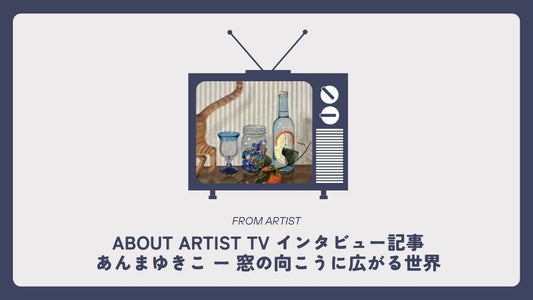 【 ABOUT ARTIST TV インタビュー記事 】  あんまゆきこさん ー 窓の向こうに広がる世界 - FROM ARTIST