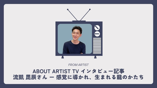 【 ABOUT ARTIST TV インタビュー記事 】  流凱 毘辰さん ー 感覚に導かれ、生まれる龍のかたち - FROM ARTIST