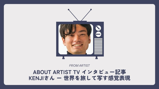 【 ABOUT ARTIST TV インタビュー記事 】  kenjiさん ー 世界を旅して写す感覚表現 - FROM ARTIST