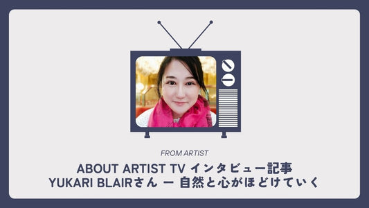 【 ABOUT ARTIST TV インタビュー記事 】  Yukari Blairさん ー 自然と心がほどけていく - FROM ARTIST