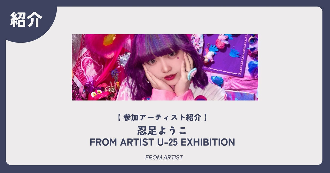 【 アーティスト紹介 】 忍足ようこ｜FROM ARTIST U-25 EXHIBITION - FROM ARTIST