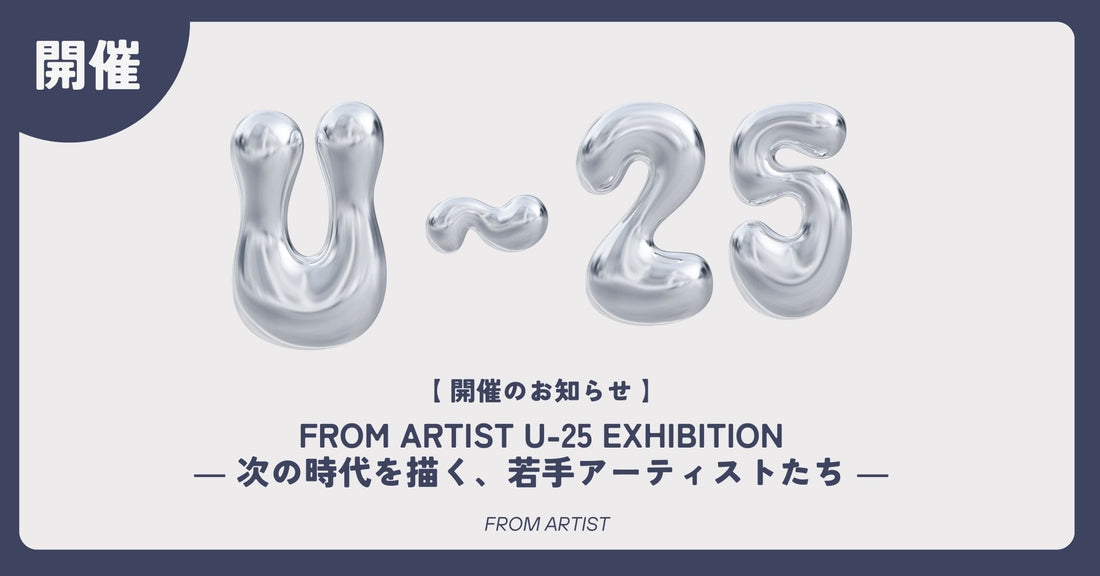 【 開催のお知らせ 】 FROM ARTIST U-25 EXHIBITION ― 次の時代を描く、若手アーティストたち ― - FROM ARTIST