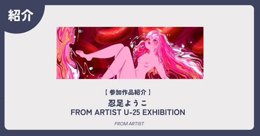 【 参加作品紹介 】 忍足ようこ｜FROM ARTIST U-25 EXHIBITION - FROM ARTIST