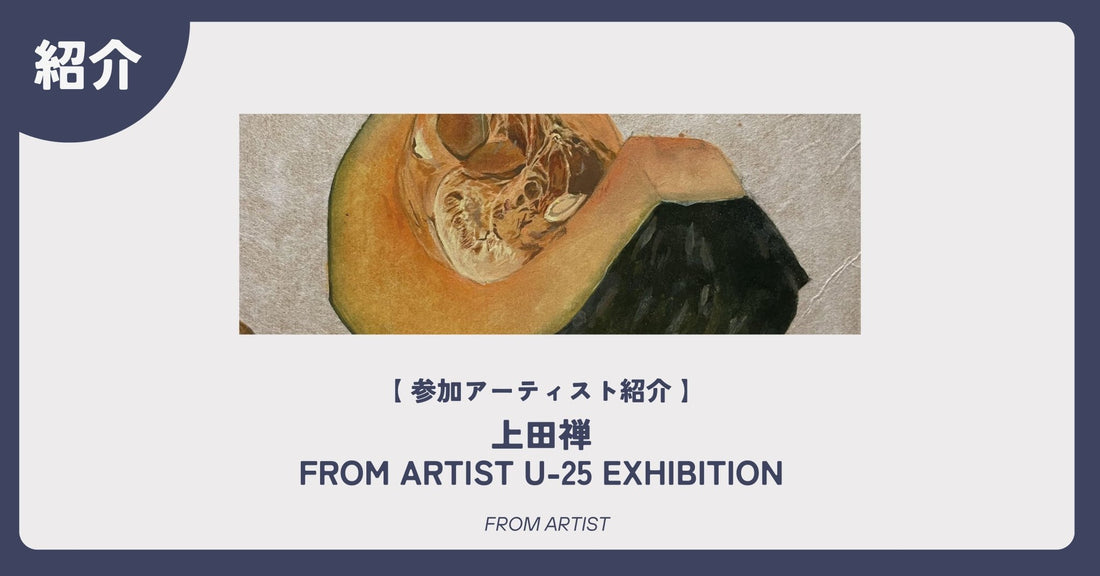 【 アーティスト紹介 】 上田禅｜FROM ARTIST U-25 EXHIBITION - FROM ARTIST