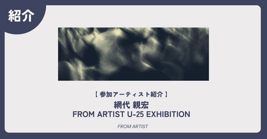 【 アーティスト紹介 】 網代 親宏｜FROM ARTIST U-25 EXHIBITION - FROM ARTIST