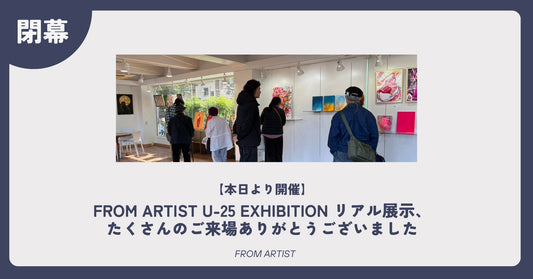【開催レポート】FROM ARTIST U-25 EXHIBITION リアル展示、たくさんのご来場ありがとうございました - FROM ARTIST