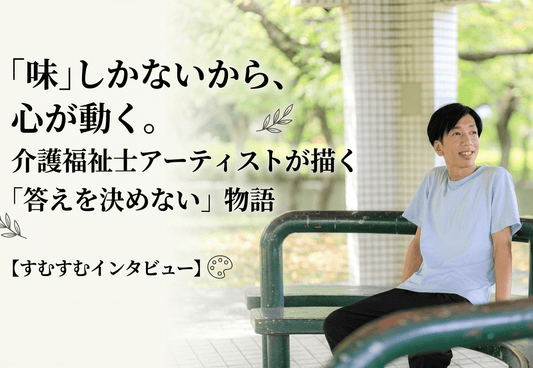 「味」しかないから、心が動く。介護福祉士アーティストが描く「答えを決めない」物語【すむすむインタビュー】 - FROM ARTIST