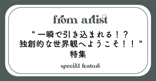 " 一瞬で引き込まれる！？独創的な世界観へようこそ！！ "  特集 - FROM ARTIST