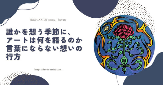 誰かを想う季節に、アートは何を語るのか｜言葉にならない想いの行方 - FROM ARTIST