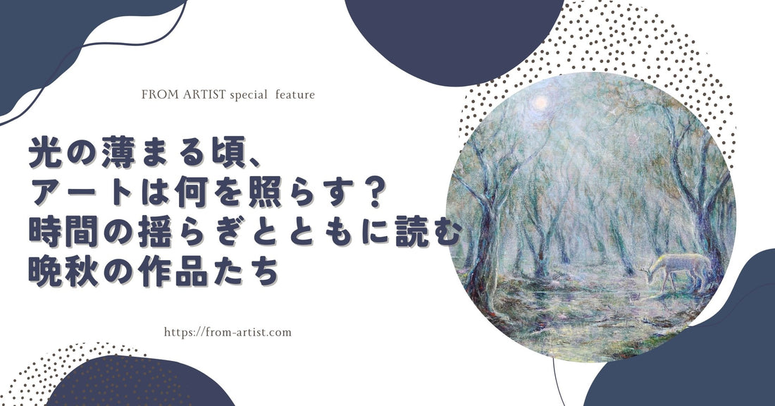 光の薄まる頃、アートは何を照らす？｜時間の揺らぎとともに読む晩秋の作品たち - FROM ARTIST
