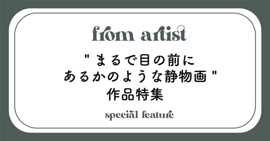 " まるで目の前にあるかのような静物画 " 作品特集 - FROM ARTIST