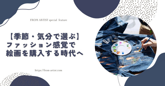 【季節・気分で選ぶ】ファッション感覚で絵画を購入する時代へ - FROM ARTIST
