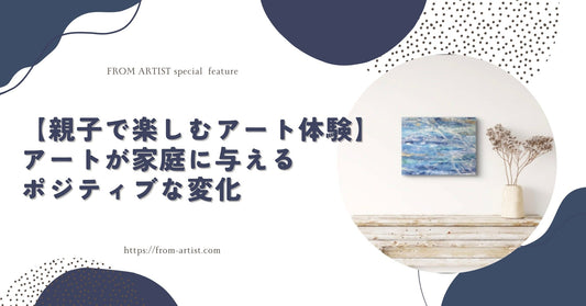 【親子で楽しむアート体験】アートが家庭に与えるポジティブな変化　 - FROM ARTIST
