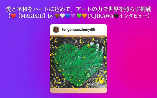 愛と平和をハートに込めて。アートの力で世界を照らす挑戦【❤️【MAKISHI】by 🤎🤍💙💜💚💛🧡  FUJIKAWA   🖤インタビュー】 - FROM ARTIST