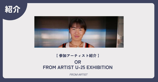 【 アーティスト紹介 】 OR｜FROM ARTIST U-25 EXHIBITION - FROM ARTIST