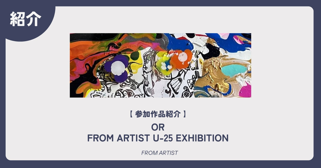 【 参加作品紹介 】 OR｜FROM ARTIST U-25 EXHIBITION - FROM ARTIST