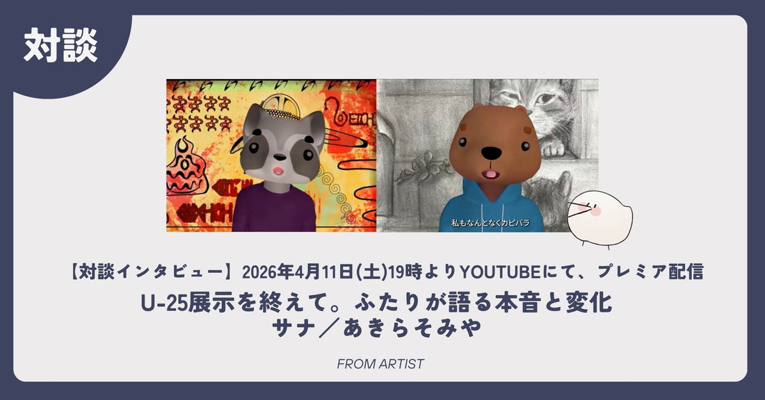 【対談インタビュー】U-25展示を終えて。ふたりが語る本音と変化｜サナ／あきらそみや - FROM ARTIST