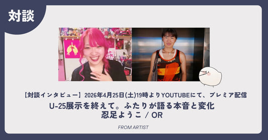 【対談インタビュー】U-25展示を終えて。ふたりが語る本音と変化｜忍足ようこ / OR - FROM ARTIST